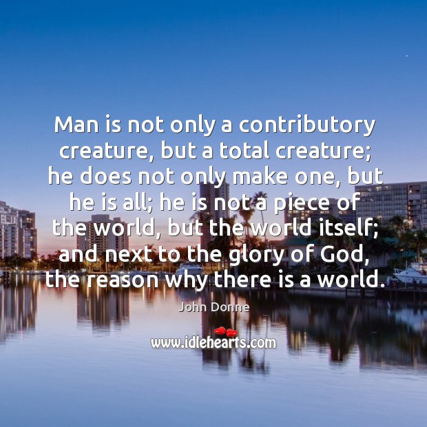 Man is not only a contributory creature, but a total creature; John Donne Picture Quote