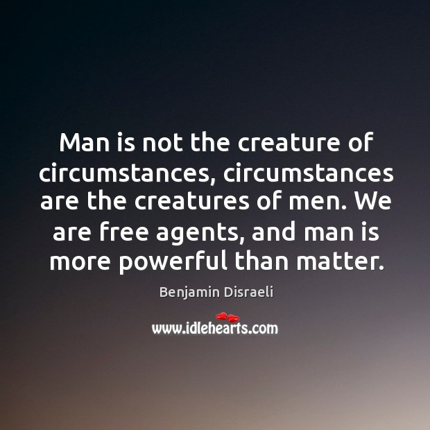 Man is not the creature of circumstances, circumstances are the creatures of men. Benjamin Disraeli Picture Quote