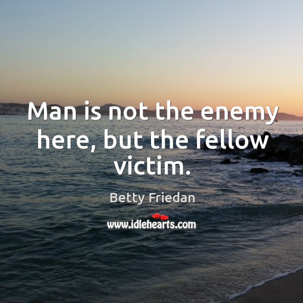 Man is not the enemy here, but the fellow victim. Betty Friedan Picture Quote