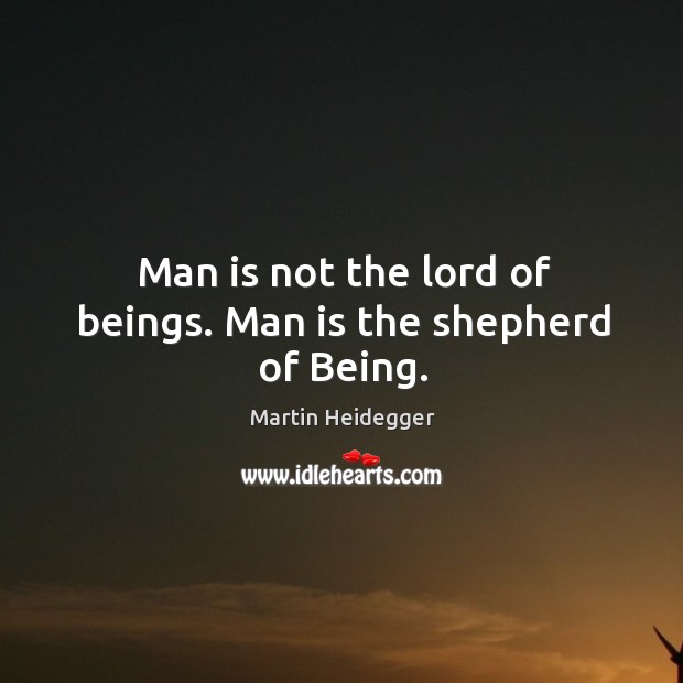 Man is not the lord of beings. Man is the shepherd of being. Image