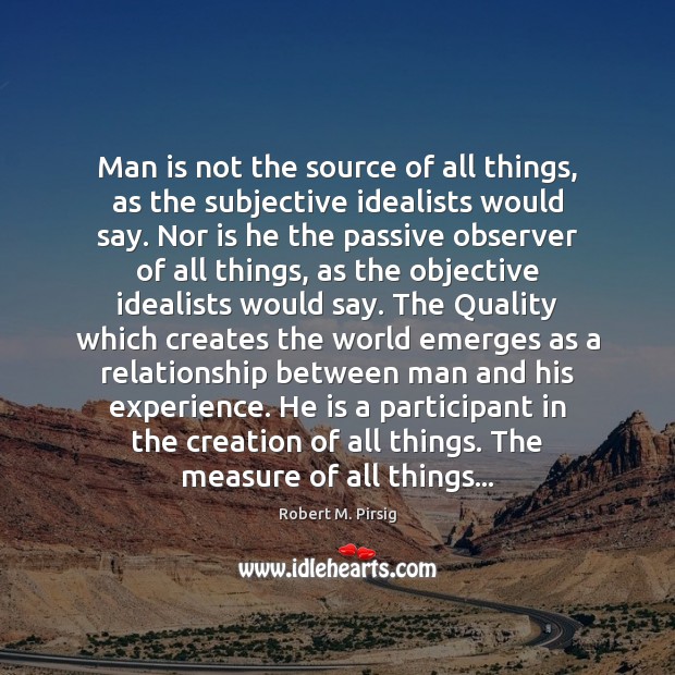 Man is not the source of all things, as the subjective idealists Robert M. Pirsig Picture Quote