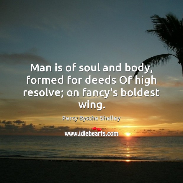 Man is of soul and body, formed for deeds Of high resolve; on fancy’s boldest wing. Percy Bysshe Shelley Picture Quote