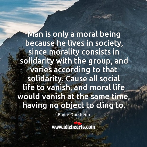 Man is only a moral being because he lives in society, since Emile Durkheim Picture Quote