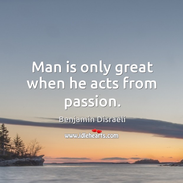 Man is only great when he acts from passion. Benjamin Disraeli Picture Quote