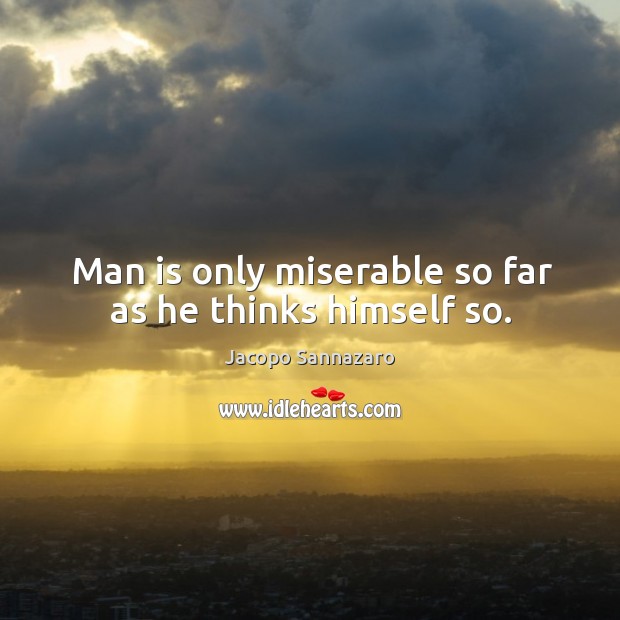 Man is only miserable so far as he thinks himself so. Jacopo Sannazaro Picture Quote