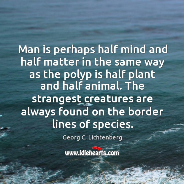 Man is perhaps half mind and half matter in the same way Georg C. Lichtenberg Picture Quote