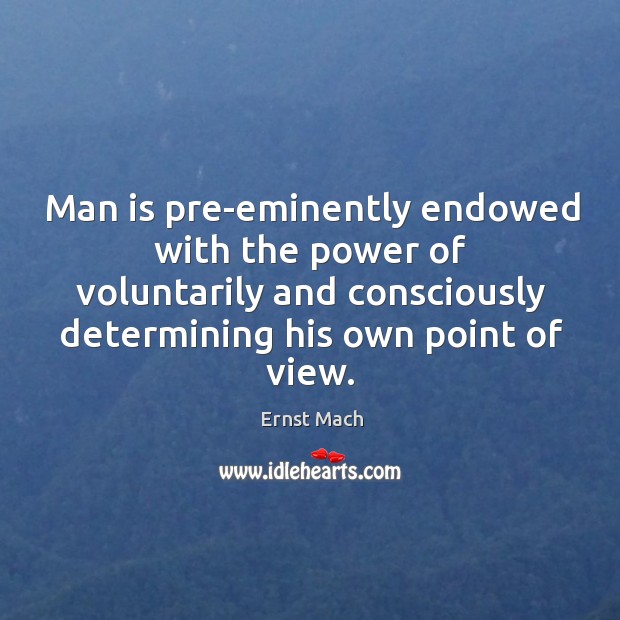 Man is pre-eminently endowed with the power of voluntarily and consciously determining his own point of view. Ernst Mach Picture Quote