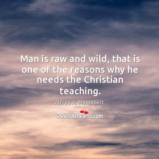 Man is raw and wild, that is one of the reasons why he needs the christian teaching. Alfred A. Montapert Picture Quote