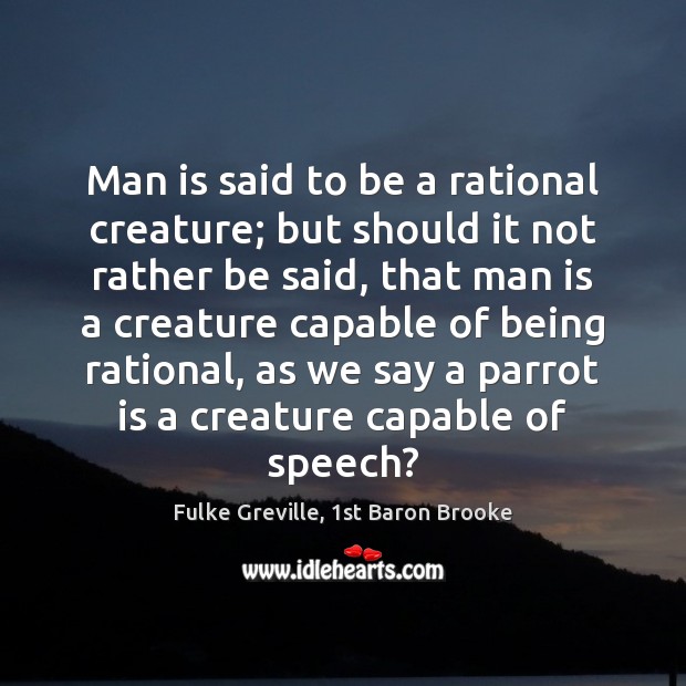 Man is said to be a rational creature; but should it not Fulke Greville, 1st Baron Brooke Picture Quote