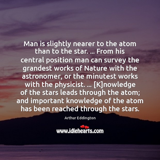 Man is slightly nearer to the atom than to the star. … From Arthur Eddington Picture Quote