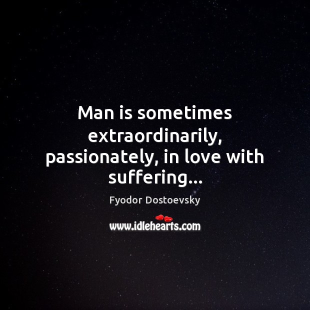 Man is sometimes extraordinarily, passionately, in love with suffering… Fyodor Dostoevsky Picture Quote