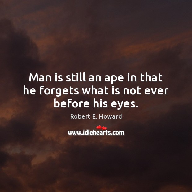 Man is still an ape in that he forgets what is not ever before his eyes. Robert E. Howard Picture Quote