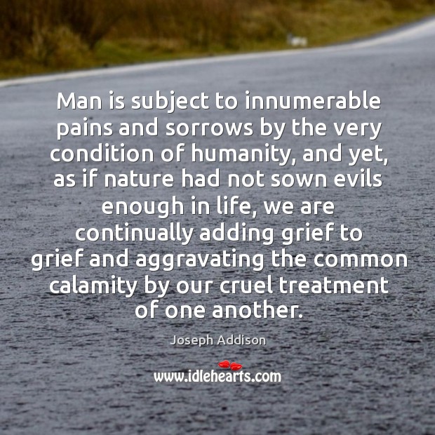 Man is subject to innumerable pains and sorrows by the very condition of humanity Image