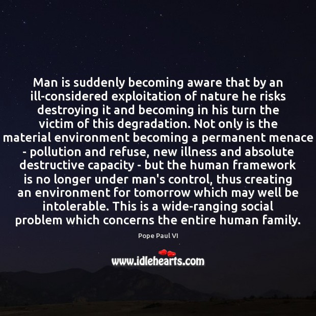 Man is suddenly becoming aware that by an ill-considered exploitation of nature Pope Paul VI Picture Quote