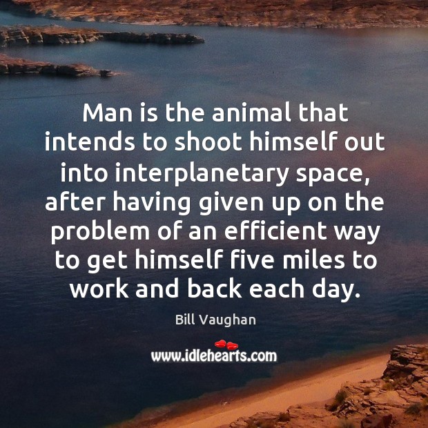 Man is the animal that intends to shoot himself out into interplanetary space, after having 