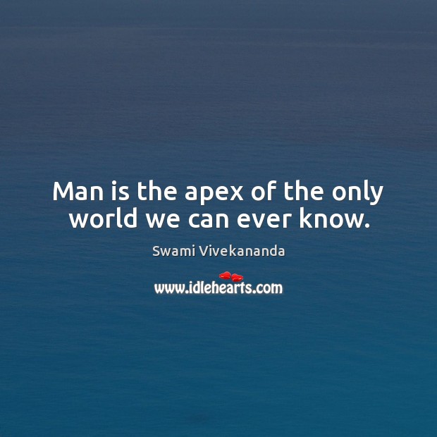 Man is the apex of the only world we can ever know. Swami Vivekananda Picture Quote