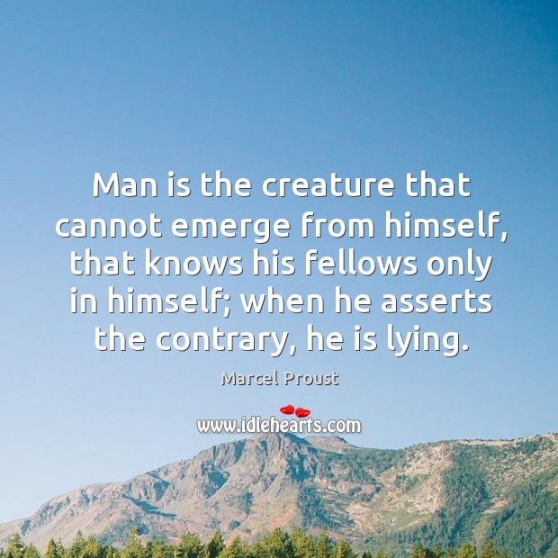Man is the creature that cannot emerge from himself, that knows his Image