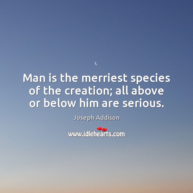 Man is the merriest species of the creation; all above or below him are serious. 