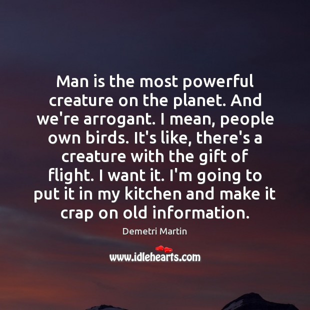 Man is the most powerful creature on the planet. And we’re arrogant. Demetri Martin Picture Quote
