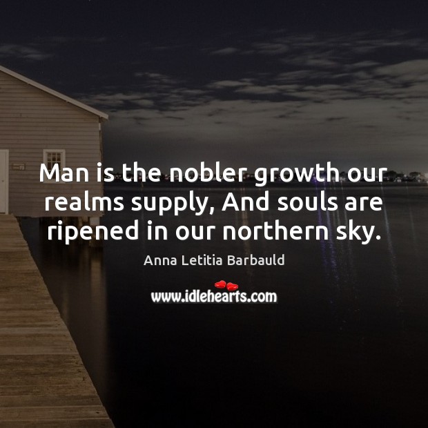 Man is the nobler growth our realms supply, And souls are ripened in our northern sky. Anna Letitia Barbauld Picture Quote