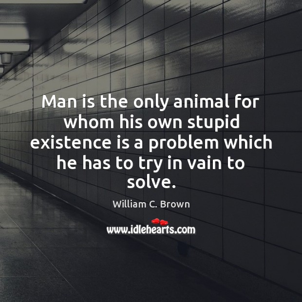 Man is the only animal for whom his own stupid existence is Image