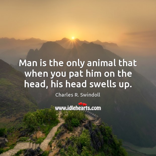 Man is the only animal that when you pat him on the head, his head swells up. Image