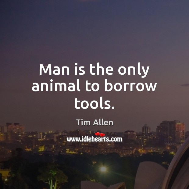 Man is the only animal to borrow tools. Tim Allen Picture Quote