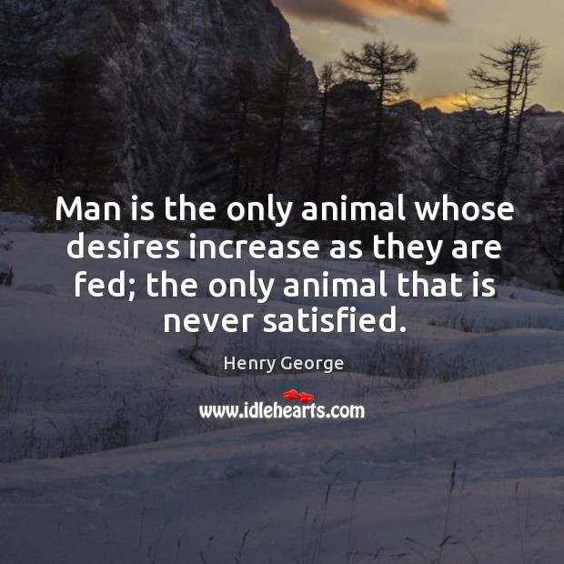 Man is the only animal whose desires increase as they are fed; the only animal that is never satisfied. Henry George Picture Quote