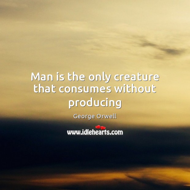 Man is the only creature that consumes without producing George Orwell Picture Quote