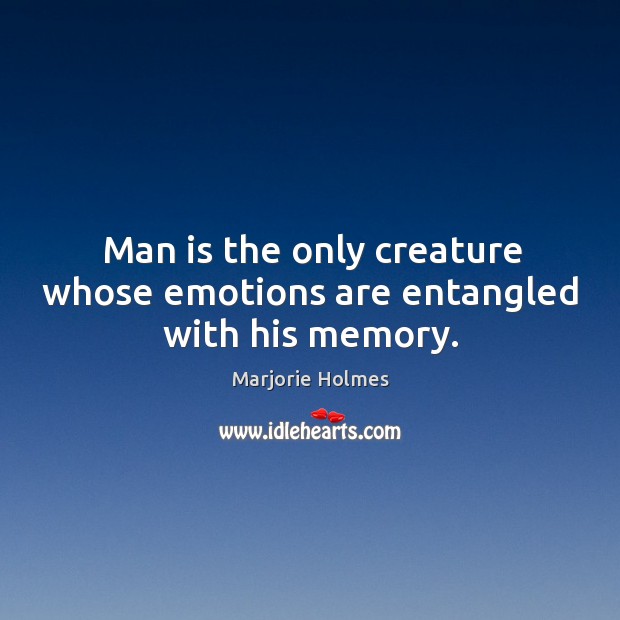 Man is the only creature whose emotions are entangled with his memory. Marjorie Holmes Picture Quote