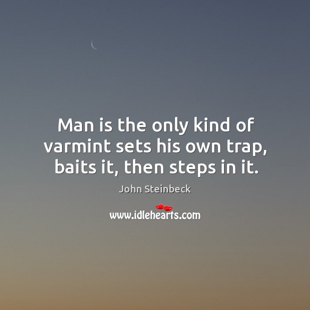 Man is the only kind of varmint sets his own trap, baits it, then steps in it. John Steinbeck Picture Quote