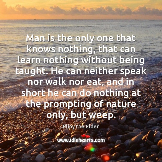 Man is the only one that knows nothing, that can learn nothing Pliny the Elder Picture Quote