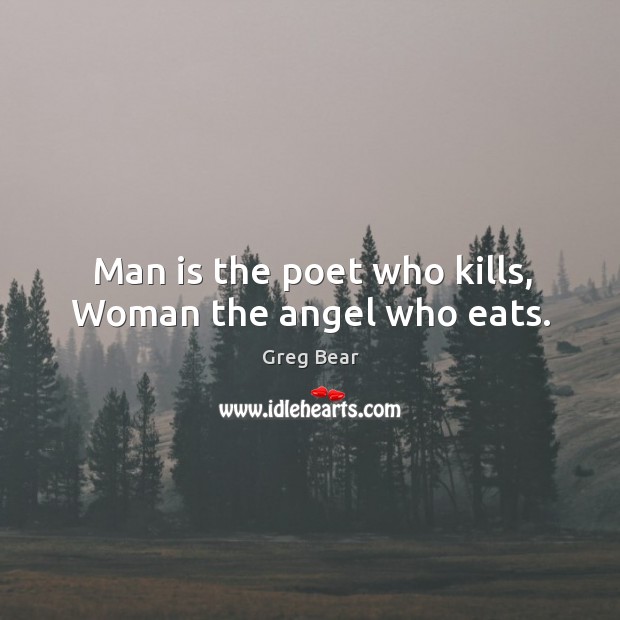 Man is the poet who kills, Woman the angel who eats. Greg Bear Picture Quote