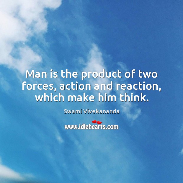 Man is the product of two forces, action and reaction, which make him think. Image