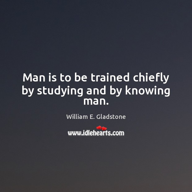 Man is to be trained chiefly by studying and by knowing man. William E. Gladstone Picture Quote