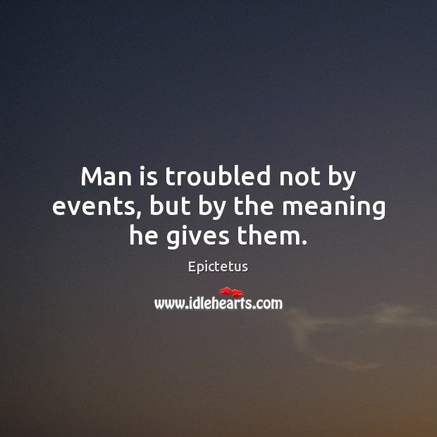 Man is troubled not by events, but by the meaning he gives them. Epictetus Picture Quote