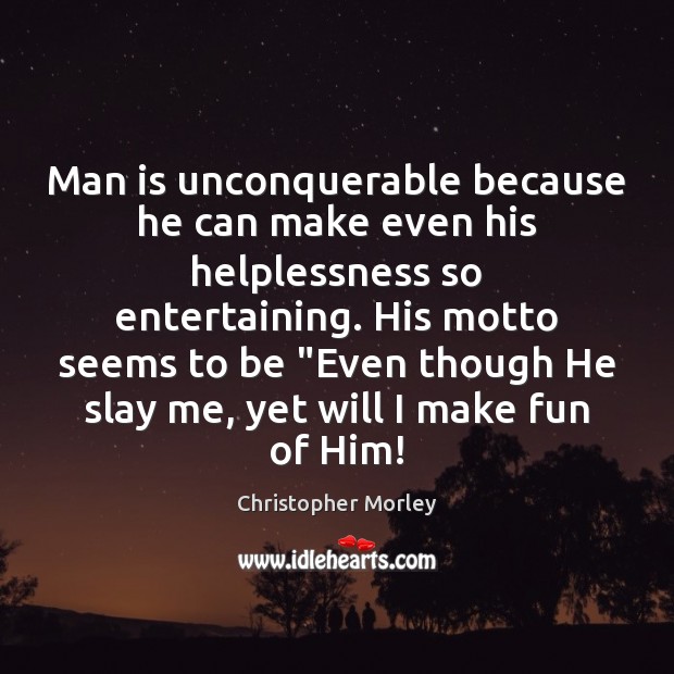 Man is unconquerable because he can make even his helplessness so entertaining. Christopher Morley Picture Quote