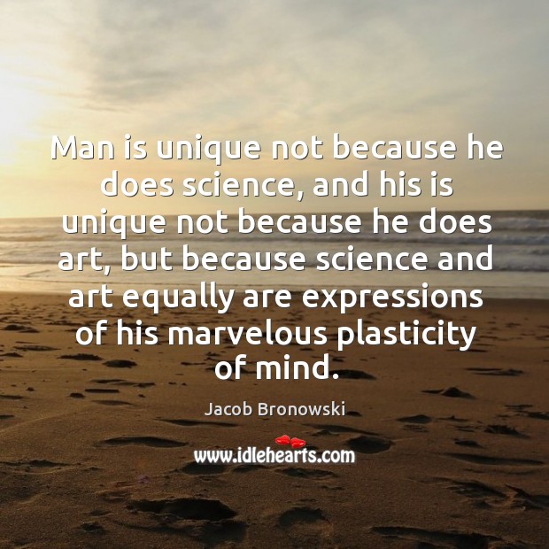 Man is unique not because he does science, and his is unique not because he does art Jacob Bronowski Picture Quote