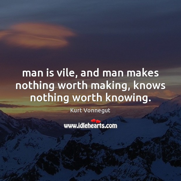 Man is vile, and man makes nothing worth making, knows nothing worth knowing. Image