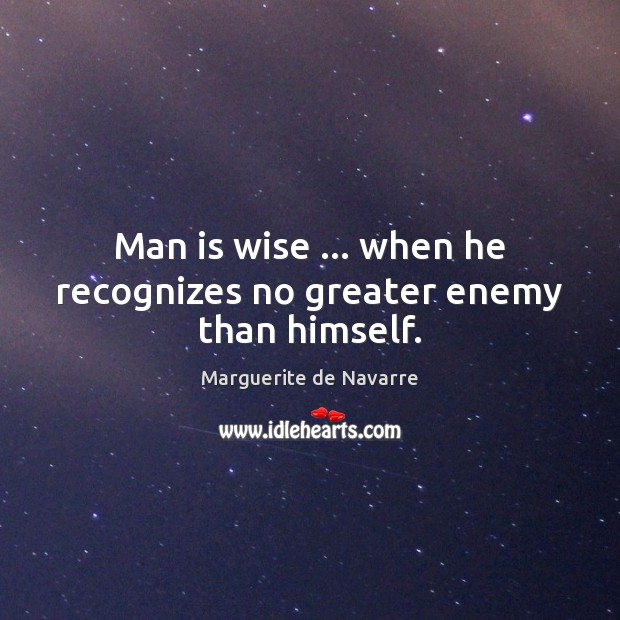 Man is wise … when he recognizes no greater enemy than himself. Image