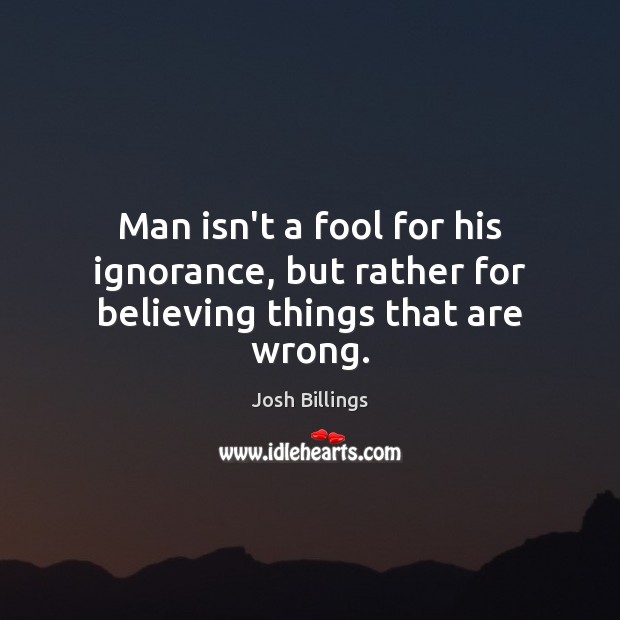 Man isn’t a fool for his ignorance, but rather for believing things that are wrong. Josh Billings Picture Quote