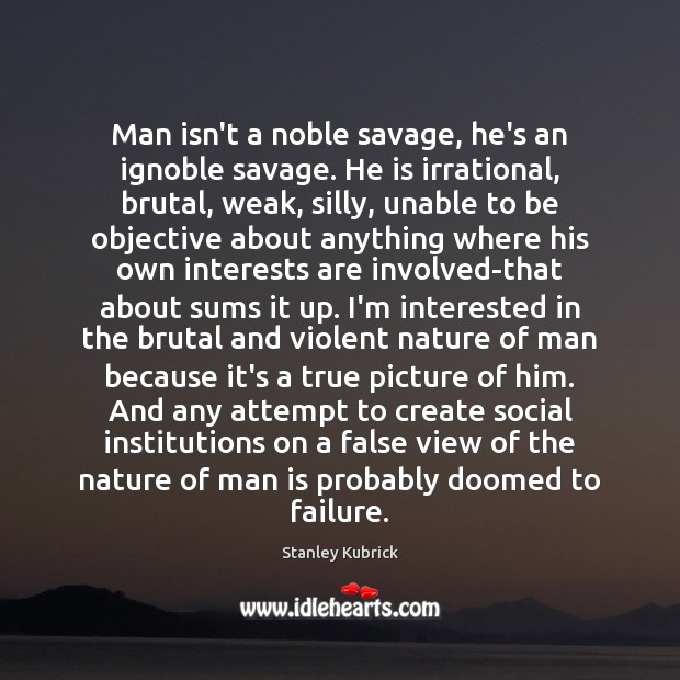 Man isn’t a noble savage, he’s an ignoble savage. He is irrational, Stanley Kubrick Picture Quote