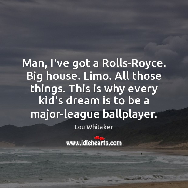 Man, I’ve got a Rolls-Royce. Big house. Limo. All those things. This Lou Whitaker Picture Quote