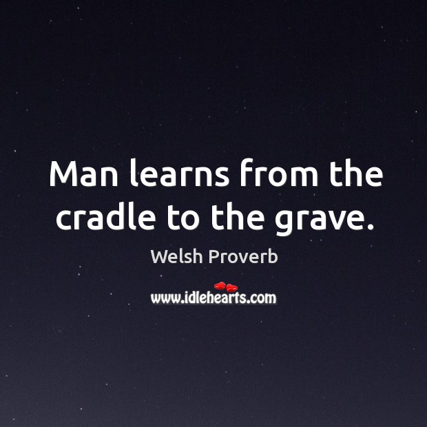 Man learns from the cradle to the grave. Welsh Proverbs Image