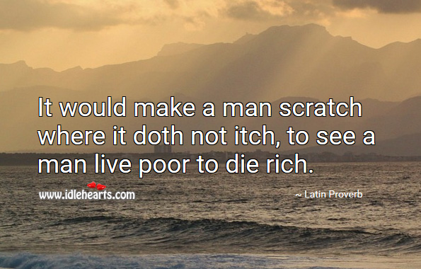 It would make a man scratch where it doth not itch, to see a man live poor to die rich. Latin Proverbs Image