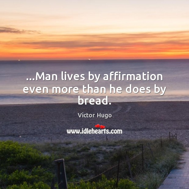 …Man lives by affirmation even more than he does by bread. Victor Hugo Picture Quote