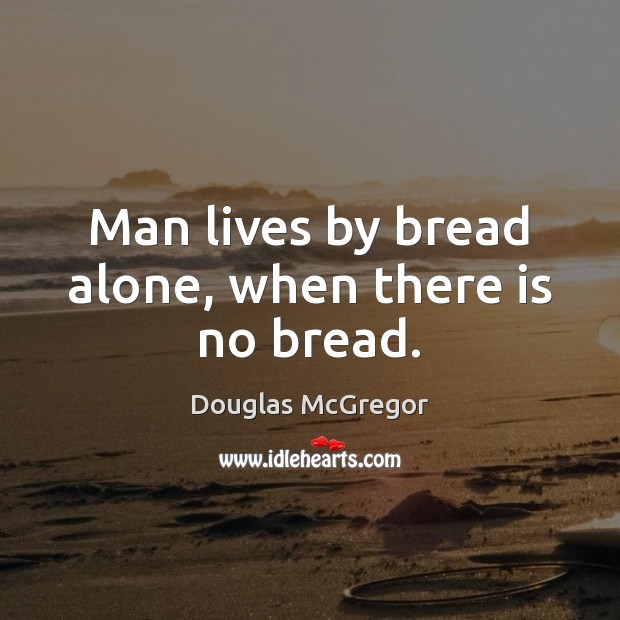 Man lives by bread alone, when there is no bread. Douglas McGregor Picture Quote