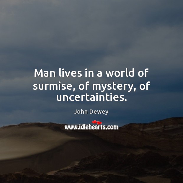 Man lives in a world of surmise, of mystery, of uncertainties. John Dewey Picture Quote