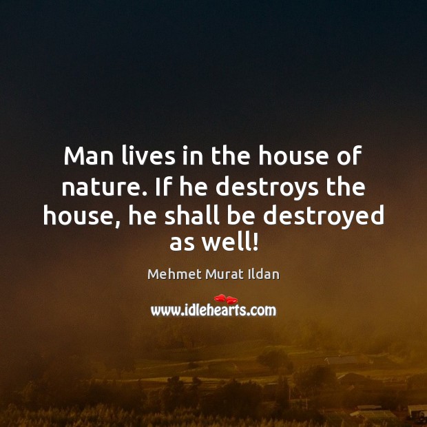 Man lives in the house of nature. If he destroys the house, he shall be destroyed as well! Mehmet Murat Ildan Picture Quote