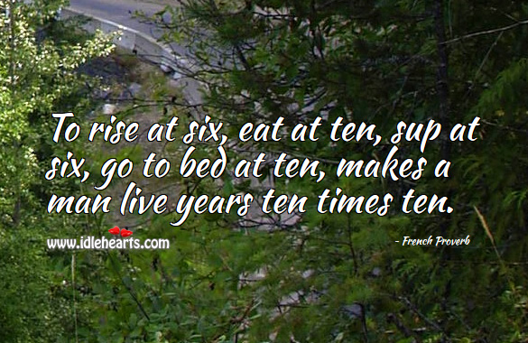 To rise at six, eat at ten, sup at six, go to bed at ten, makes a man live years ten times ten. French Proverbs Image